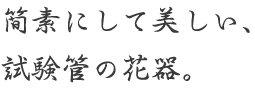 簡素にして美しい、試験管の花器。